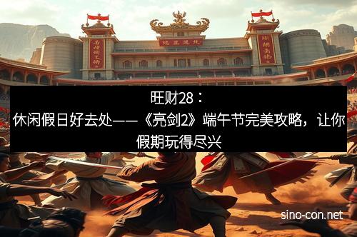 旺财28：休闲假日好去处——《亮剑2》端午节完美攻略，让你假期玩得尽兴